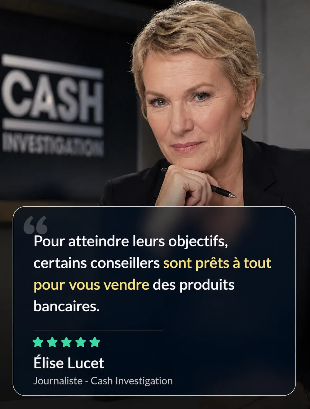 Élise Lucet, journaliste à Cash Investigation : « Pour atteindre leurs objectifs, certains conseillers sont prêts à tout pour vous vendre des produits bancaires. »